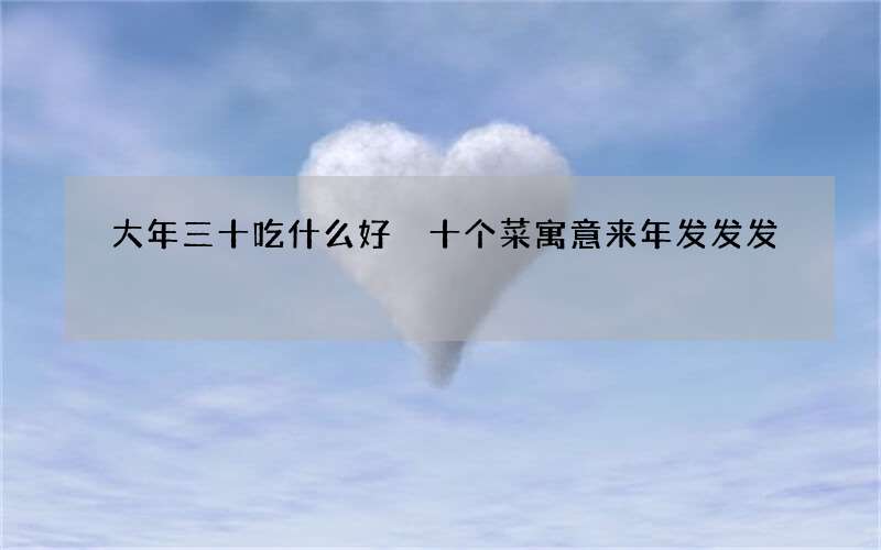 大年三十吃什么好 十个菜寓意来年发发发